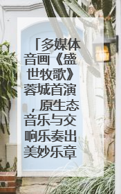 多媒体音画《盛世牧歌》蓉城首演，原生态音乐与交响乐奏出美妙乐章