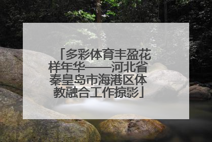 多彩体育丰盈花样年华——河北省秦皇岛市海港区体教融合工作掠影