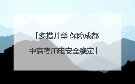 多措并举 保障成都中高考用电安全稳定