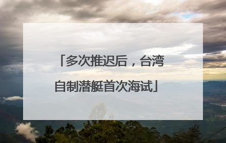 多次推迟后，台湾自制潜艇首次海试