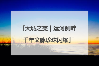 大城之变｜运河侧畔 千年文脉珍珠闪耀
