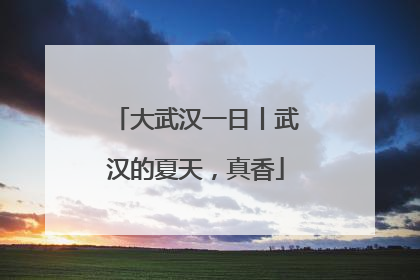 大武汉一日丨武汉的夏天，真香