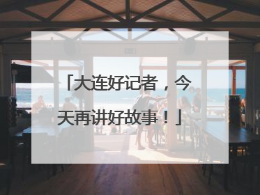 大连好记者，今天再讲好故事！