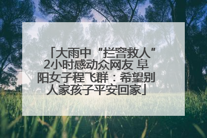 大雨中“拦窨救人”2小时感动众网友 阜阳女子程飞群：希望别人家孩子平安回家