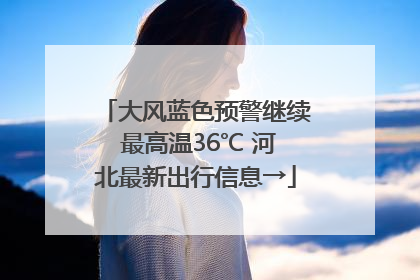 大风蓝色预警继续 最高温36℃ 河北最新出行信息→