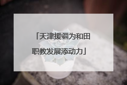 天津援疆为和田职教发展添动力