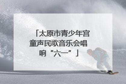 太原市青少年宫童声民歌音乐会唱响“六一”