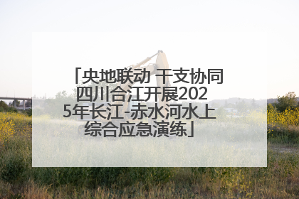 央地联动 干支协同 四川合江开展2025年长江-赤水河水上综合应急演练