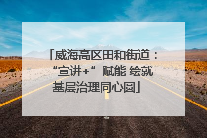 威海高区田和街道：“宣讲+”赋能 绘就基层治理同心圆