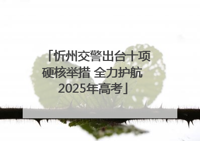 忻州交警出台十项硬核举措 全力护航2025年高考