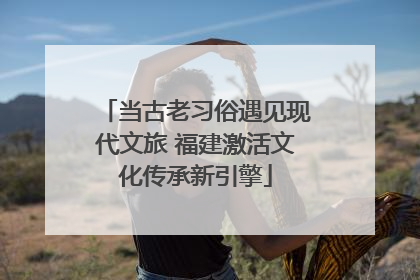 当古老习俗遇见现代文旅 福建激活文化传承新引擎