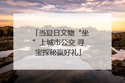 当夏日文物“坐”上城市公交 寻宝探秘赢好礼