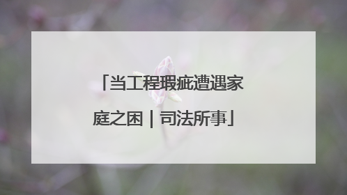 当工程瑕疵遭遇家庭之困｜司法所事
