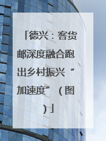 德兴：客货邮深度融合跑出乡村振兴“加速度”（图）