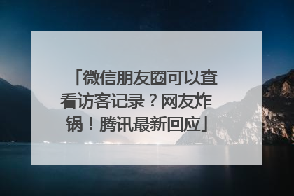 微信朋友圈可以查看访客记录？网友炸锅！腾讯最新回应