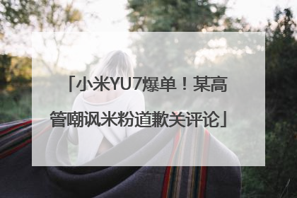 小米YU7爆单！某高管嘲讽米粉道歉关评论