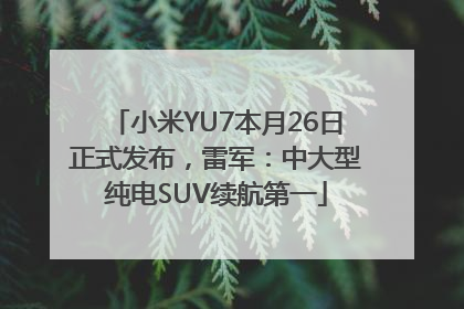 小米YU7本月26日正式发布，雷军：中大型纯电SUV续航第一