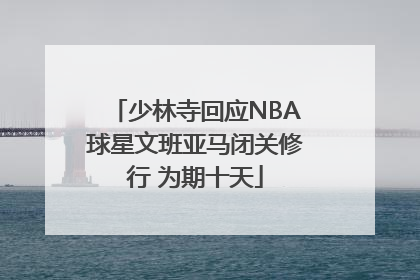 少林寺回应NBA球星文班亚马闭关修行 为期十天