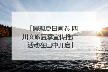 展现夏日画卷 四川文旅夏季宣传推广活动在巴中开启