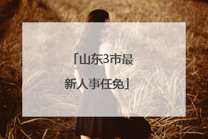 山东3市最新人事任免