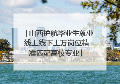 山西护航毕业生就业 线上线下上万岗位精准匹配高校专业