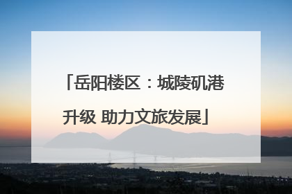 岳阳楼区：城陵矶港升级 助力文旅发展