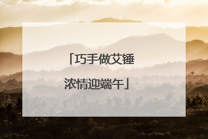 巧手做艾锤 浓情迎端午