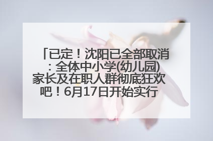 已定！沈阳已全部取消：全体中小学(幼儿园)家长及在职人群彻底狂欢吧！6月17日开始实行！18岁及以上可参加25年学历提升报名！
