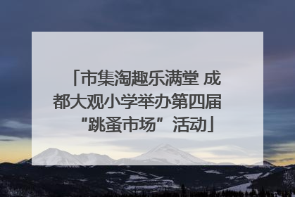 市集淘趣乐满堂 成都大观小学举办第四届“跳蚤市场”活动