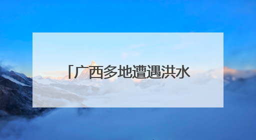 广西多地遭遇洪水 各方全力救援
