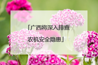 广西将深入排查农机安全隐患