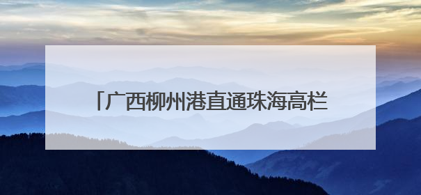 广西柳州港直通珠海高栏港集装箱班轮首航开通