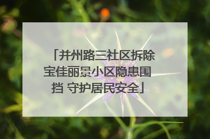 并州路三社区拆除宝佳丽景小区隐患围挡 守护居民安全