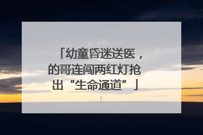 幼童昏迷送医，的哥连闯两红灯抢出“生命通道”