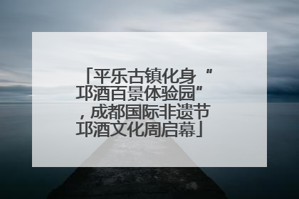 平乐古镇化身“邛酒百景体验园”，成都国际非遗节邛酒文化周启幕