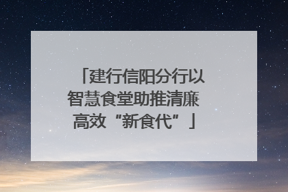 建行信阳分行以智慧食堂助推清廉高效“新食代”