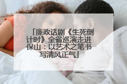 廉政话剧《生死倒计时》全省巡演走进保山：以艺术之笔书写清风正气