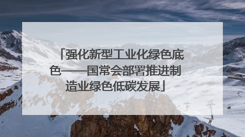 强化新型工业化绿色底色——国常会部署推进制造业绿色低碳发展