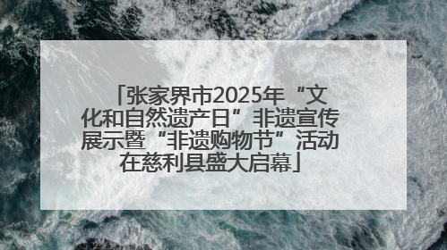 张家界市2025年“文化和自然遗产日”非遗宣传展示暨“非遗购物节”活动在慈利县盛大启幕