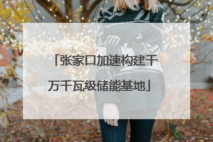 张家口加速构建千万千瓦级储能基地