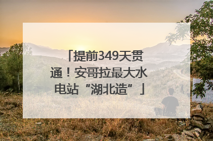 提前349天贯通！安哥拉最大水电站“湖北造”