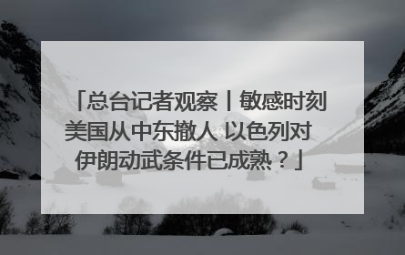 总台记者观察丨敏感时刻美国从中东撤人 以色列对伊朗动武条件已成熟？