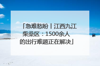 急难愁盼丨江西九江柴桑区：1500余人的出行难题正在解决