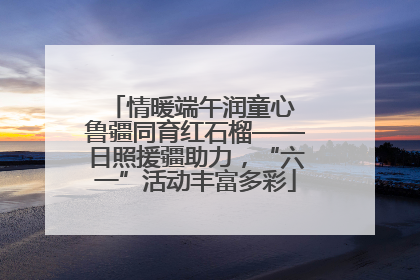 情暖端午润童心 鲁疆同育红石榴——日照援疆助力，“六一”活动丰富多彩