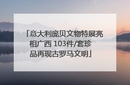 意大利庞贝文物特展亮相广西 103件/套珍品再现古罗马文明