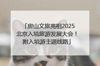 房山文旅亮相2025北京入境旅游发展大会！附入境游主题线路