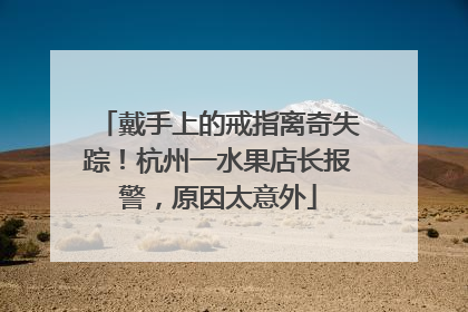 戴手上的戒指离奇失踪！杭州一水果店长报警，原因太意外