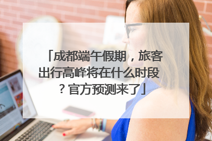 成都端午假期，旅客出行高峰将在什么时段？官方预测来了