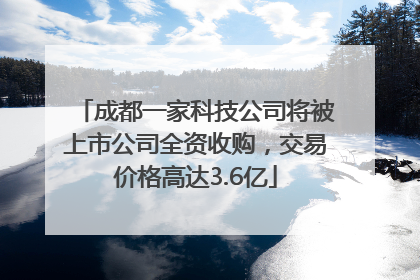 成都一家科技公司将被上市公司全资收购，交易价格高达3.6亿