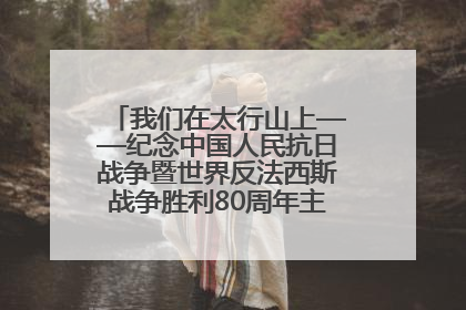我们在太行山上——纪念中国人民抗日战争暨世界反法西斯战争胜利80周年主题征文活动